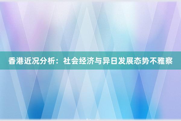 香港近况分析：社会经济与异日发展态势不雅察